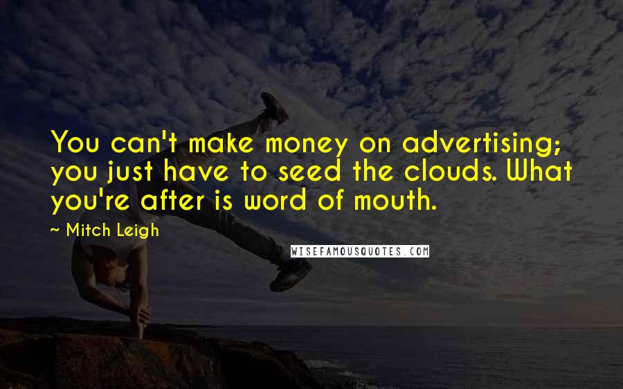 Mitch Leigh Quotes: You can't make money on advertising; you just have to seed the clouds. What you're after is word of mouth.