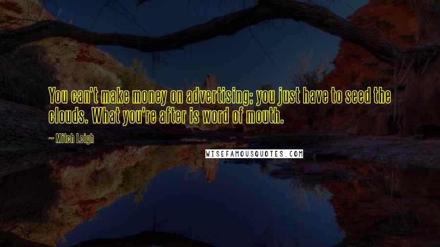 Mitch Leigh Quotes: You can't make money on advertising; you just have to seed the clouds. What you're after is word of mouth.