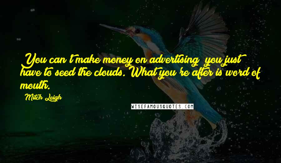 Mitch Leigh Quotes: You can't make money on advertising; you just have to seed the clouds. What you're after is word of mouth.