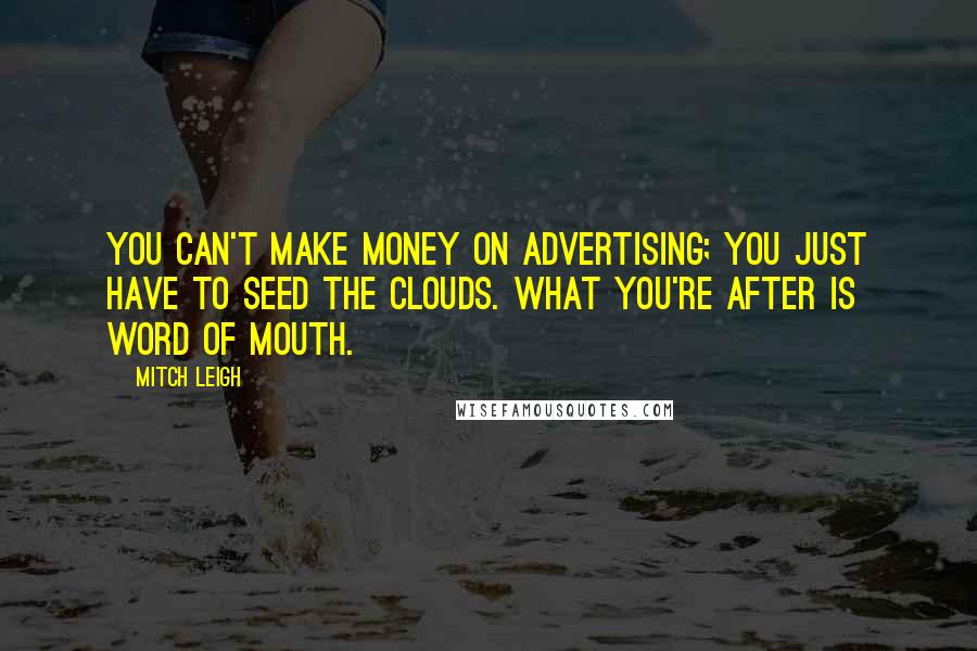 Mitch Leigh Quotes: You can't make money on advertising; you just have to seed the clouds. What you're after is word of mouth.