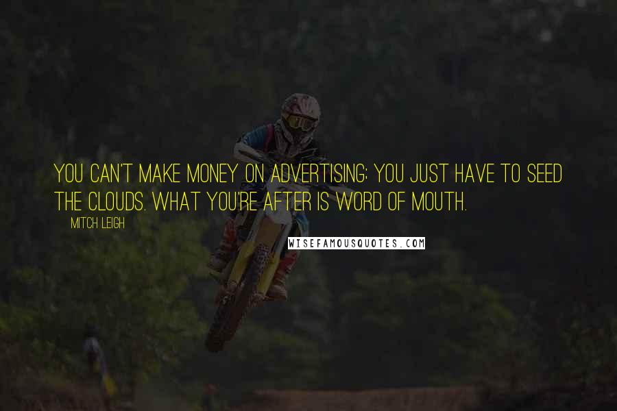 Mitch Leigh Quotes: You can't make money on advertising; you just have to seed the clouds. What you're after is word of mouth.