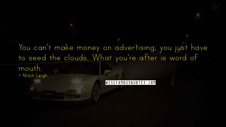 Mitch Leigh Quotes: You can't make money on advertising; you just have to seed the clouds. What you're after is word of mouth.