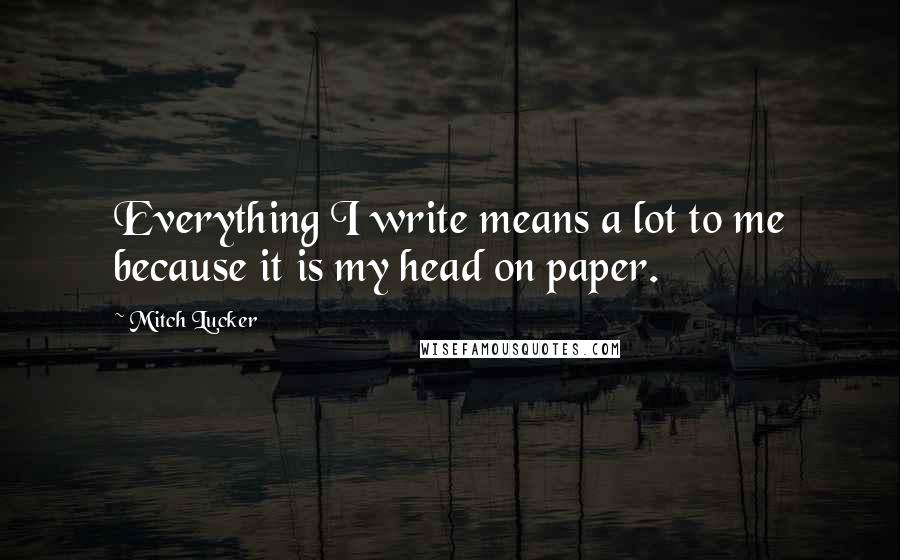 Mitch Lucker Quotes: Everything I write means a lot to me because it is my head on paper.