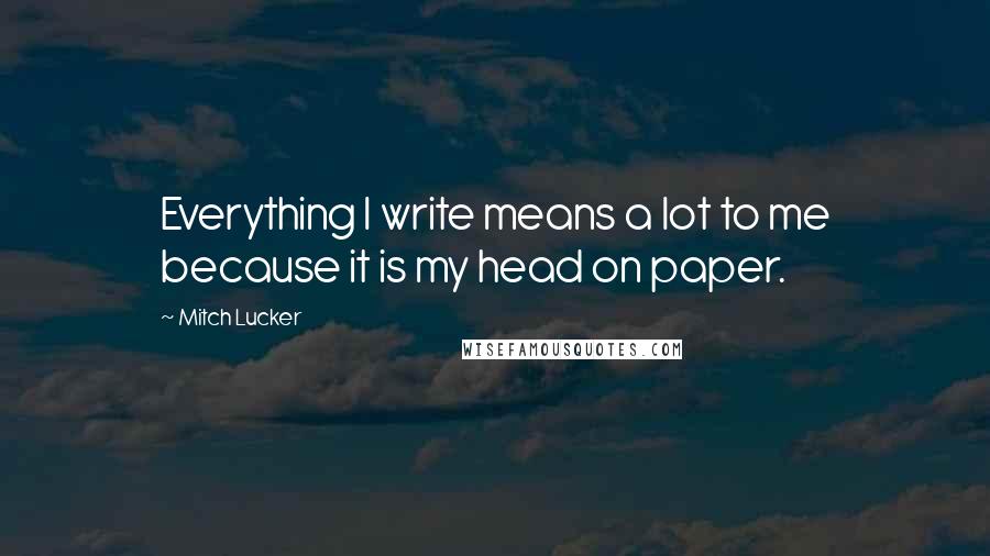 Mitch Lucker Quotes: Everything I write means a lot to me because it is my head on paper.