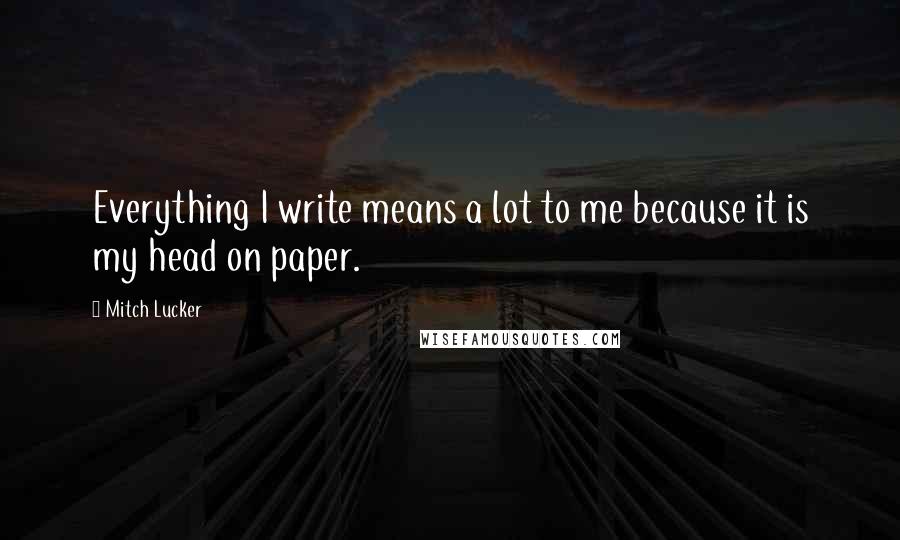 Mitch Lucker Quotes: Everything I write means a lot to me because it is my head on paper.