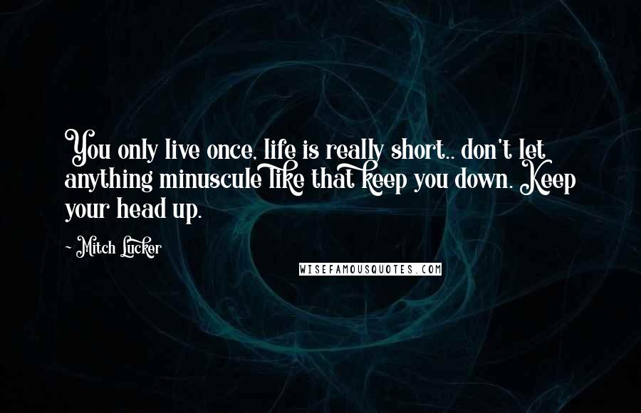 Mitch Lucker Quotes: You only live once, life is really short.. don't let anything minuscule like that keep you down. Keep your head up.