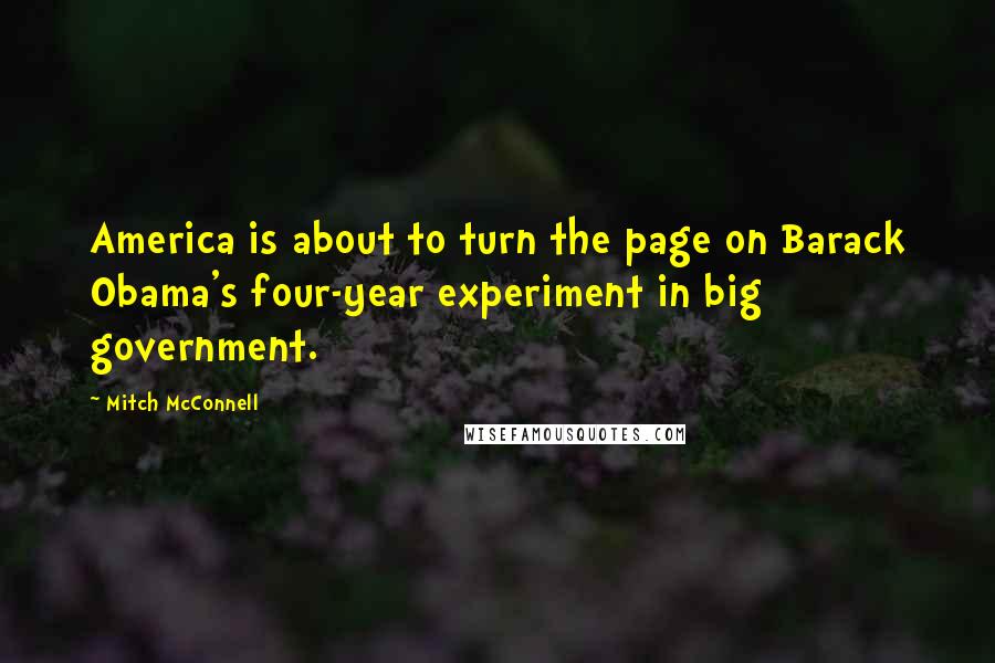 Mitch McConnell Quotes: America is about to turn the page on Barack Obama's four-year experiment in big government.