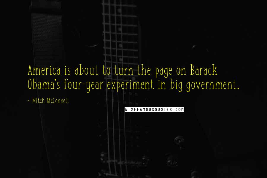 Mitch McConnell Quotes: America is about to turn the page on Barack Obama's four-year experiment in big government.