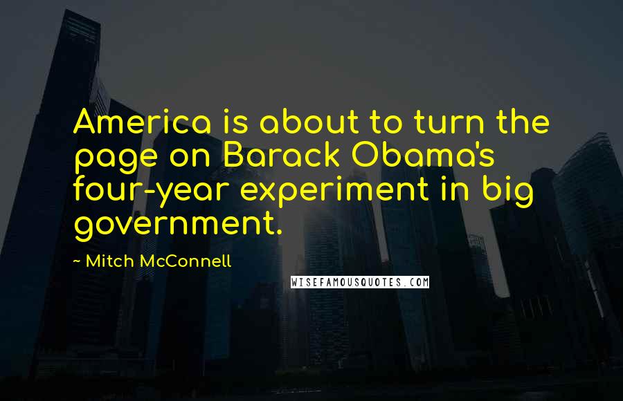 Mitch McConnell Quotes: America is about to turn the page on Barack Obama's four-year experiment in big government.
