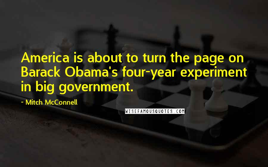 Mitch McConnell Quotes: America is about to turn the page on Barack Obama's four-year experiment in big government.