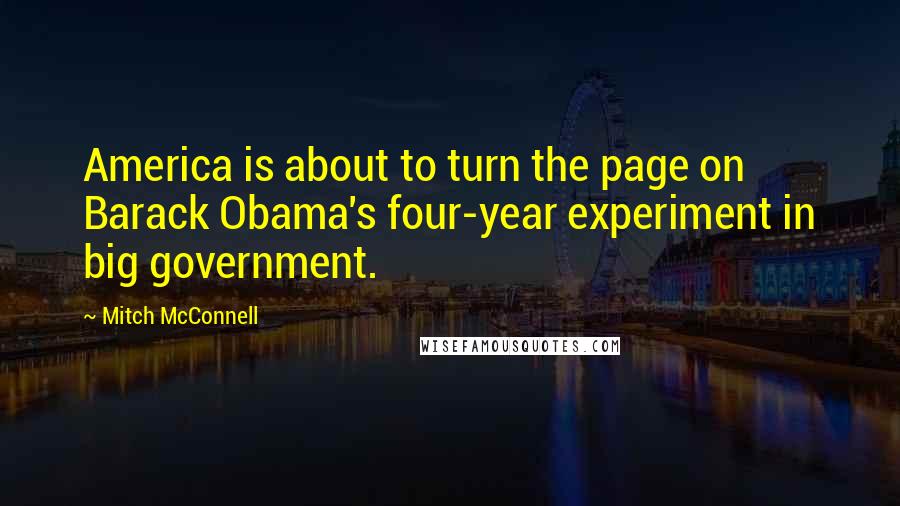 Mitch McConnell Quotes: America is about to turn the page on Barack Obama's four-year experiment in big government.