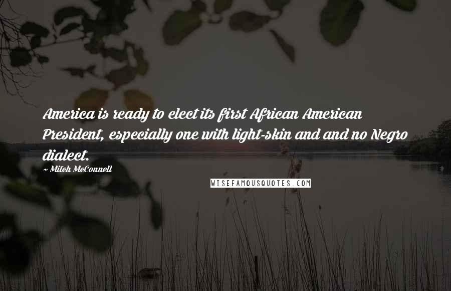 Mitch McConnell Quotes: America is ready to elect its first African American President, especially one with light-skin and and no Negro dialect.