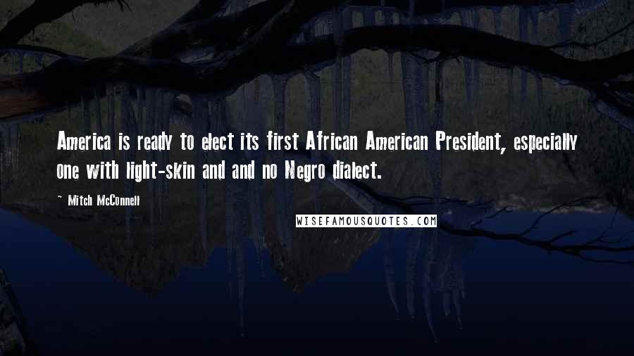 Mitch McConnell Quotes: America is ready to elect its first African American President, especially one with light-skin and and no Negro dialect.