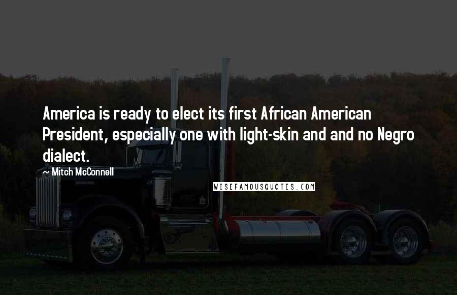 Mitch McConnell Quotes: America is ready to elect its first African American President, especially one with light-skin and and no Negro dialect.