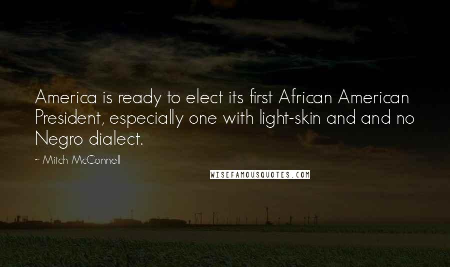 Mitch McConnell Quotes: America is ready to elect its first African American President, especially one with light-skin and and no Negro dialect.