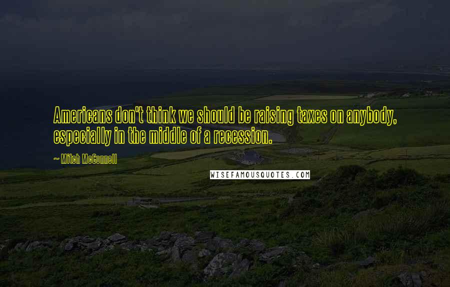 Mitch McConnell Quotes: Americans don't think we should be raising taxes on anybody, especially in the middle of a recession.