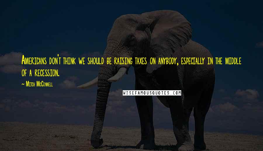 Mitch McConnell Quotes: Americans don't think we should be raising taxes on anybody, especially in the middle of a recession.