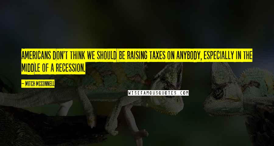 Mitch McConnell Quotes: Americans don't think we should be raising taxes on anybody, especially in the middle of a recession.