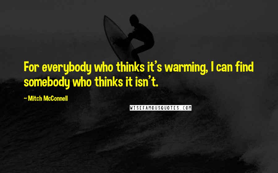 Mitch McConnell Quotes: For everybody who thinks it's warming, I can find somebody who thinks it isn't.