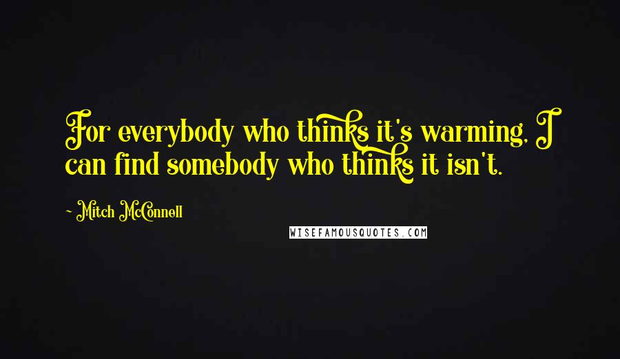 Mitch McConnell Quotes: For everybody who thinks it's warming, I can find somebody who thinks it isn't.