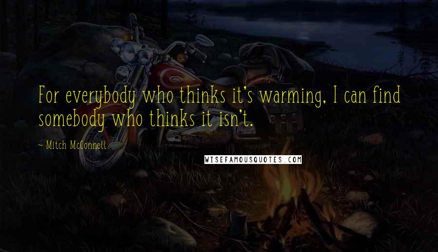 Mitch McConnell Quotes: For everybody who thinks it's warming, I can find somebody who thinks it isn't.