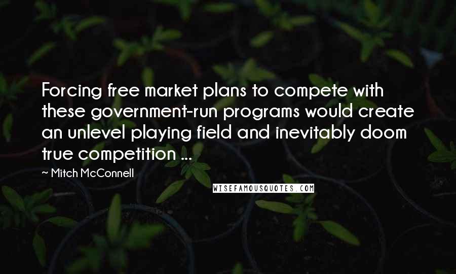 Mitch McConnell Quotes: Forcing free market plans to compete with these government-run programs would create an unlevel playing field and inevitably doom true competition ...