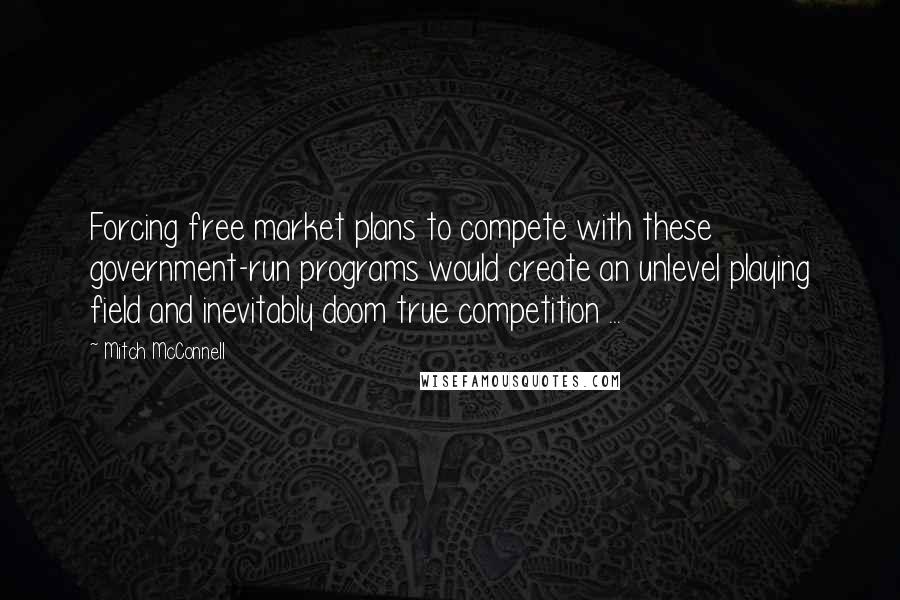 Mitch McConnell Quotes: Forcing free market plans to compete with these government-run programs would create an unlevel playing field and inevitably doom true competition ...