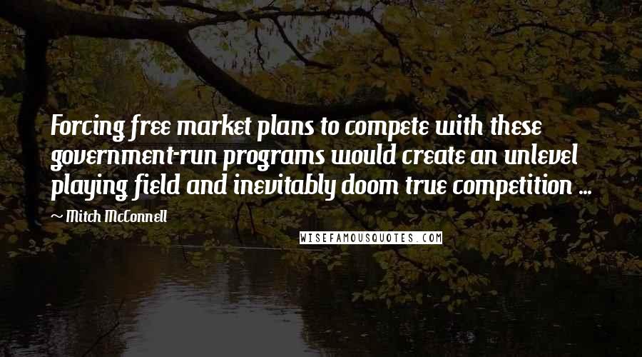 Mitch McConnell Quotes: Forcing free market plans to compete with these government-run programs would create an unlevel playing field and inevitably doom true competition ...