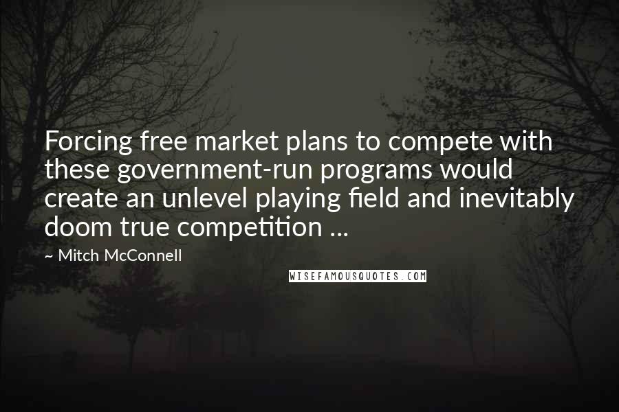 Mitch McConnell Quotes: Forcing free market plans to compete with these government-run programs would create an unlevel playing field and inevitably doom true competition ...