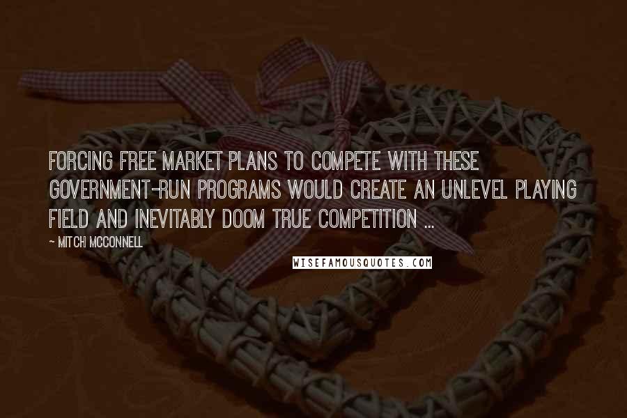 Mitch McConnell Quotes: Forcing free market plans to compete with these government-run programs would create an unlevel playing field and inevitably doom true competition ...