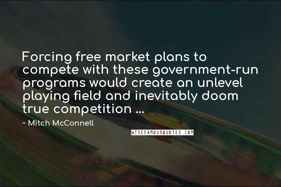 Mitch McConnell Quotes: Forcing free market plans to compete with these government-run programs would create an unlevel playing field and inevitably doom true competition ...