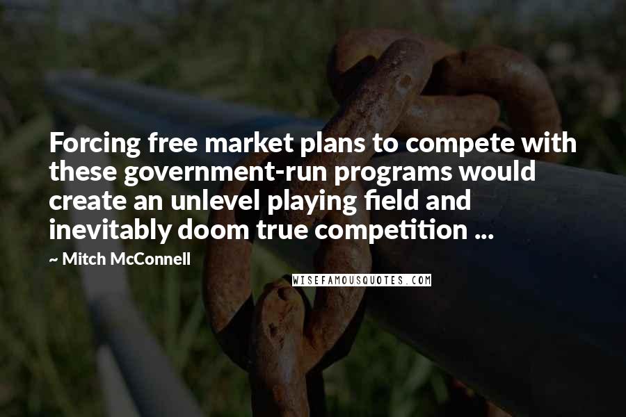 Mitch McConnell Quotes: Forcing free market plans to compete with these government-run programs would create an unlevel playing field and inevitably doom true competition ...