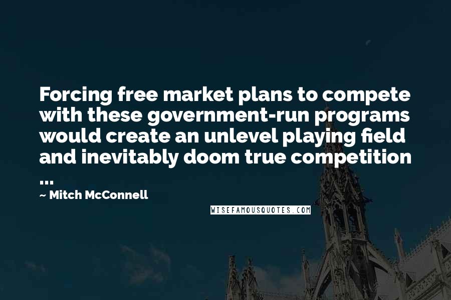 Mitch McConnell Quotes: Forcing free market plans to compete with these government-run programs would create an unlevel playing field and inevitably doom true competition ...