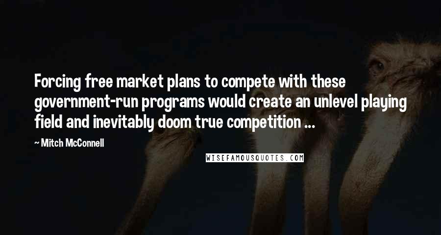 Mitch McConnell Quotes: Forcing free market plans to compete with these government-run programs would create an unlevel playing field and inevitably doom true competition ...