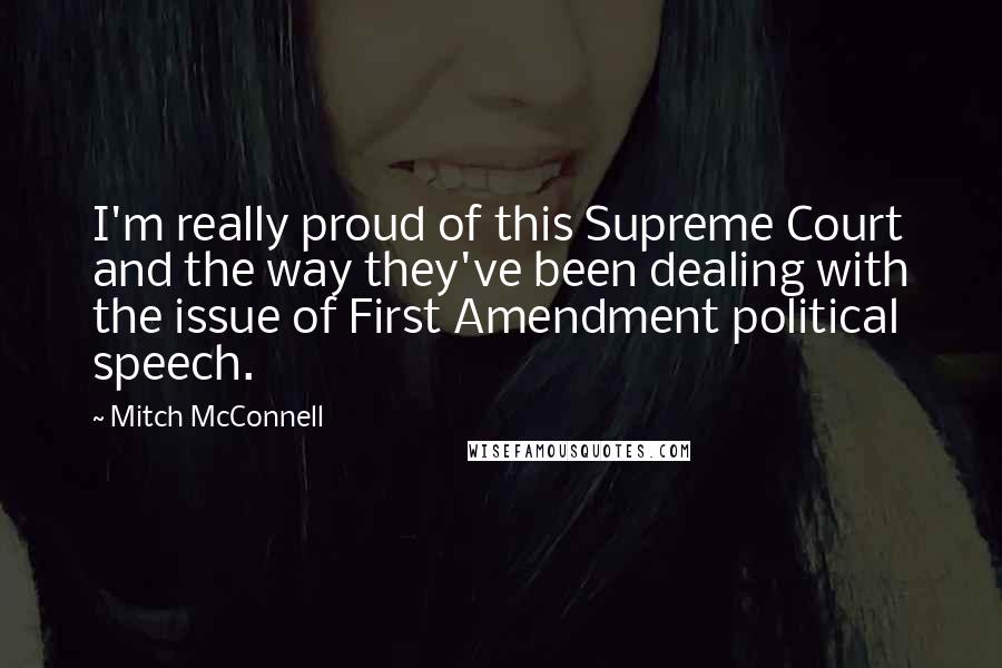 Mitch McConnell Quotes: I'm really proud of this Supreme Court and the way they've been dealing with the issue of First Amendment political speech.