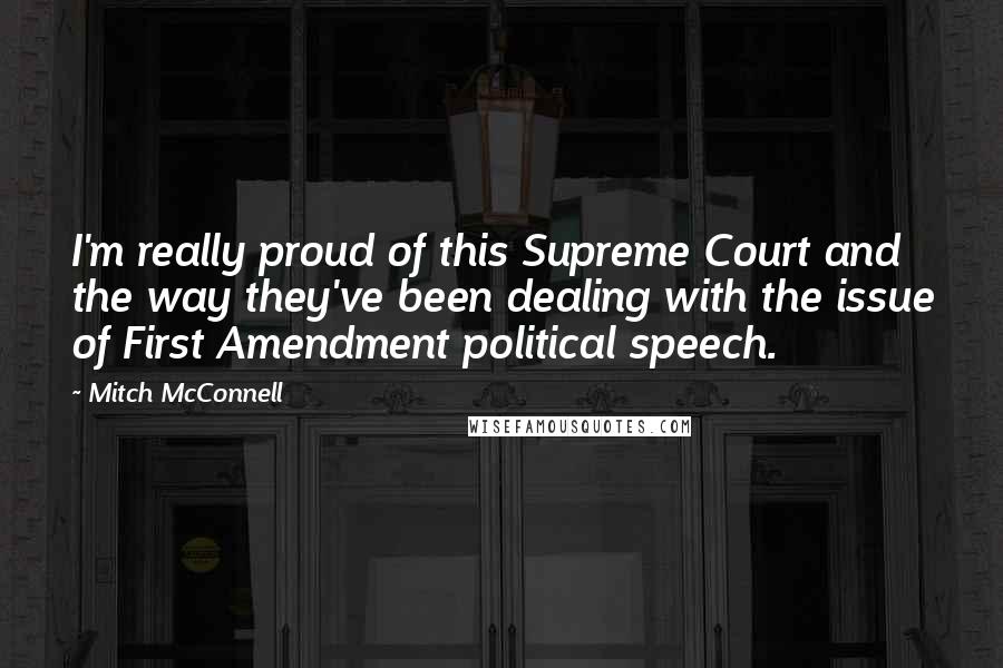 Mitch McConnell Quotes: I'm really proud of this Supreme Court and the way they've been dealing with the issue of First Amendment political speech.