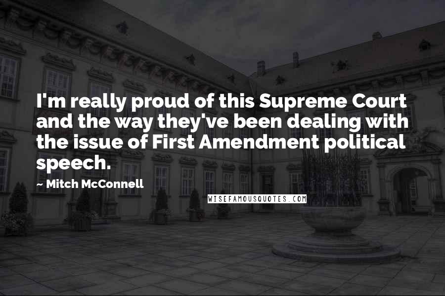 Mitch McConnell Quotes: I'm really proud of this Supreme Court and the way they've been dealing with the issue of First Amendment political speech.