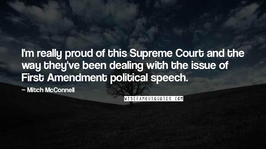 Mitch McConnell Quotes: I'm really proud of this Supreme Court and the way they've been dealing with the issue of First Amendment political speech.
