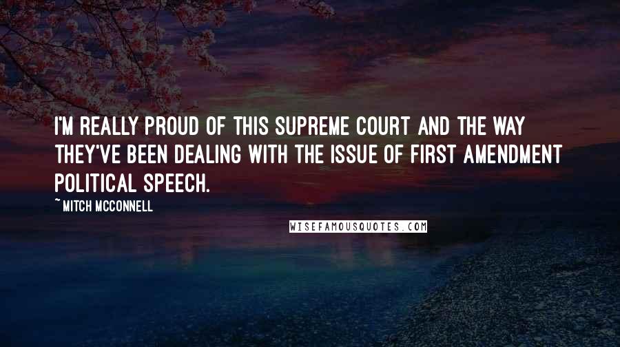 Mitch McConnell Quotes: I'm really proud of this Supreme Court and the way they've been dealing with the issue of First Amendment political speech.