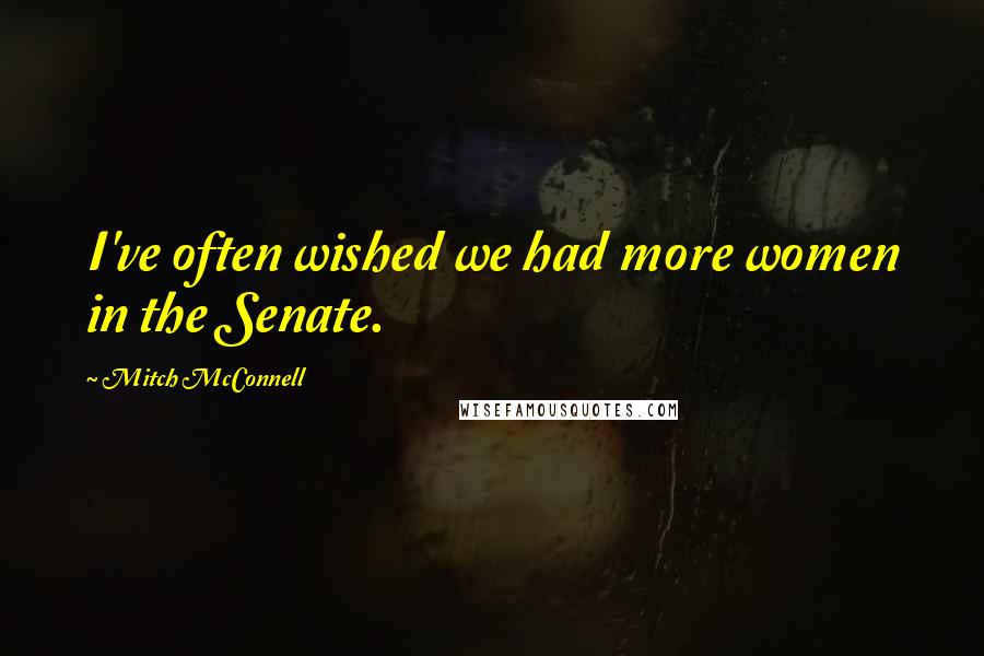 Mitch McConnell Quotes: I've often wished we had more women in the Senate.