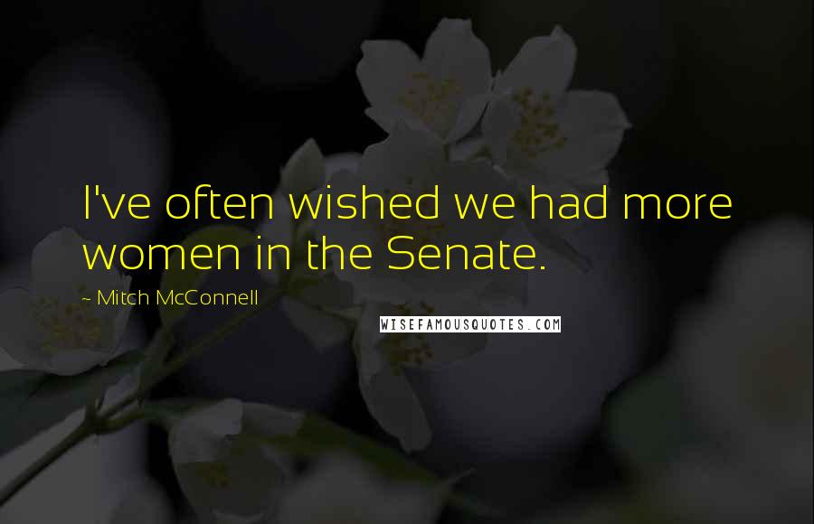 Mitch McConnell Quotes: I've often wished we had more women in the Senate.