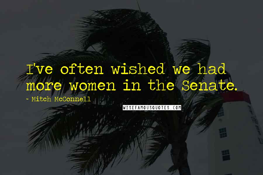 Mitch McConnell Quotes: I've often wished we had more women in the Senate.