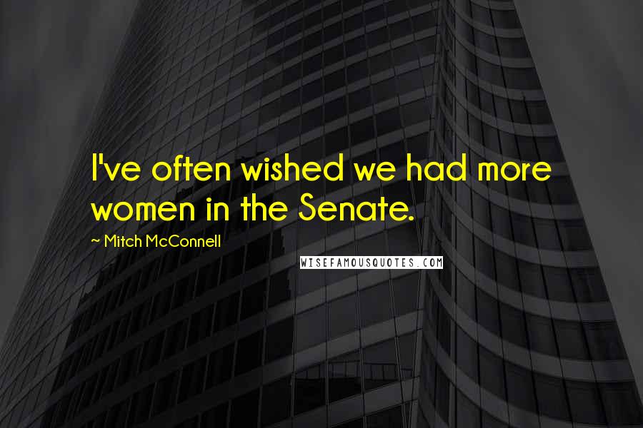 Mitch McConnell Quotes: I've often wished we had more women in the Senate.