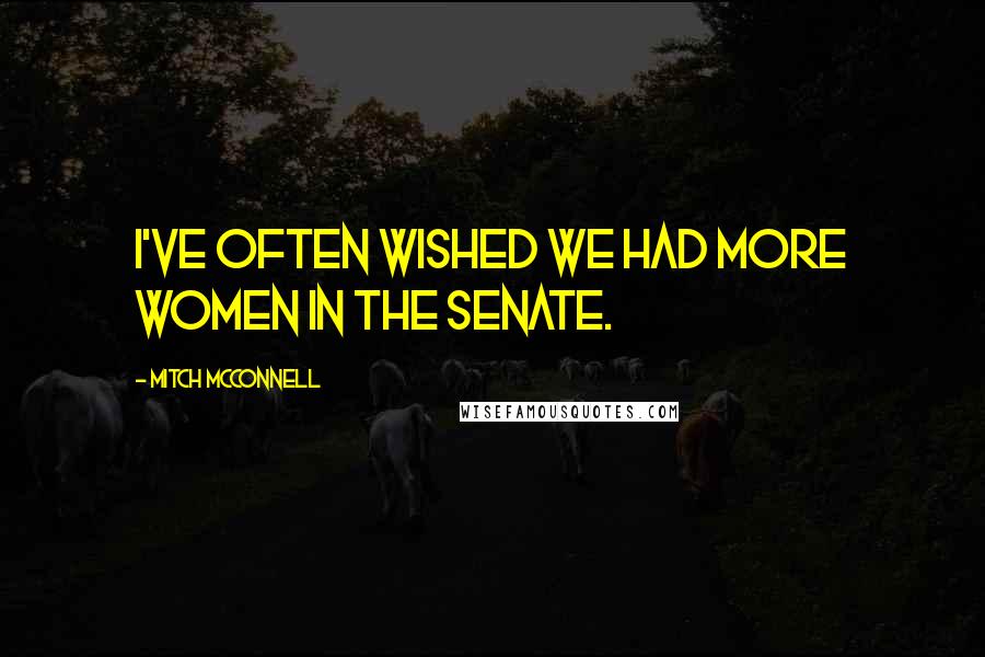 Mitch McConnell Quotes: I've often wished we had more women in the Senate.