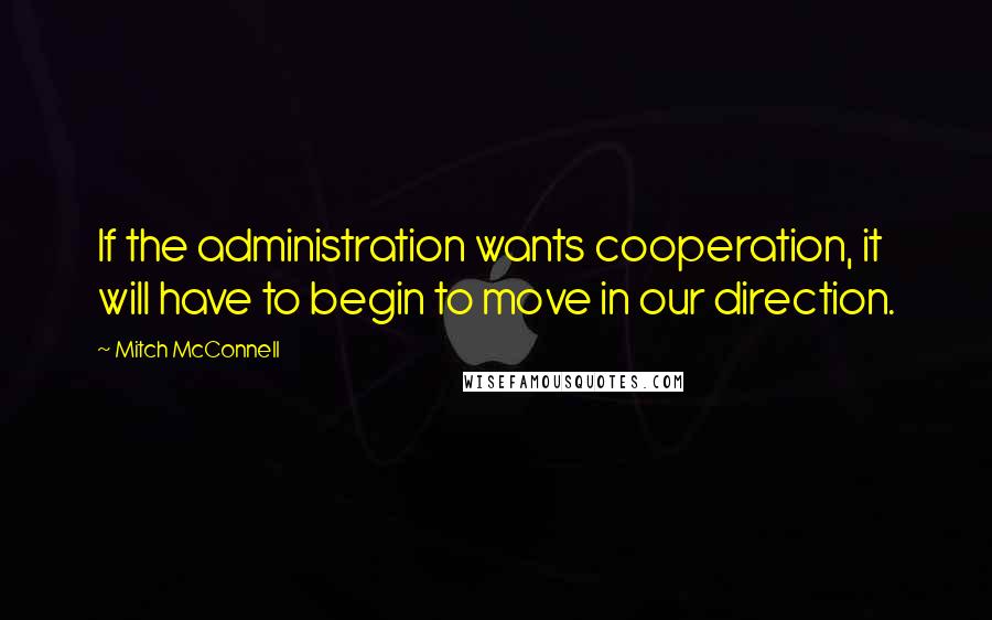Mitch McConnell Quotes: If the administration wants cooperation, it will have to begin to move in our direction.