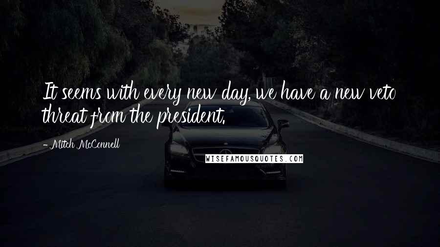 Mitch McConnell Quotes: It seems with every new day, we have a new veto threat from the president.