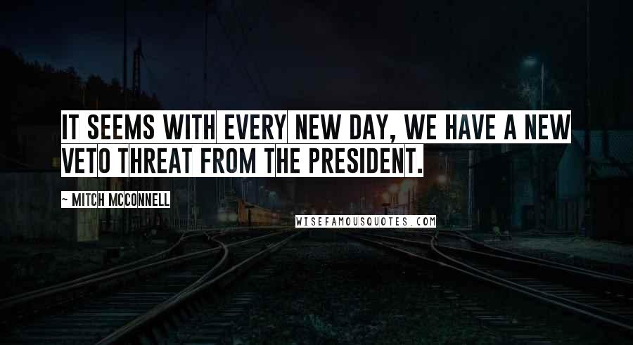 Mitch McConnell Quotes: It seems with every new day, we have a new veto threat from the president.
