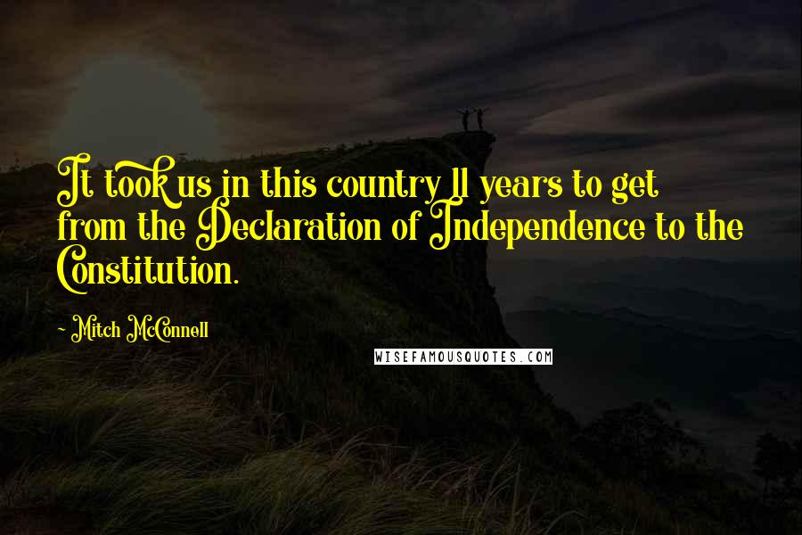 Mitch McConnell Quotes: It took us in this country 11 years to get from the Declaration of Independence to the Constitution.