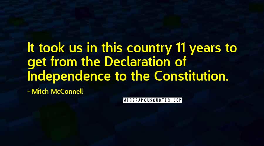 Mitch McConnell Quotes: It took us in this country 11 years to get from the Declaration of Independence to the Constitution.