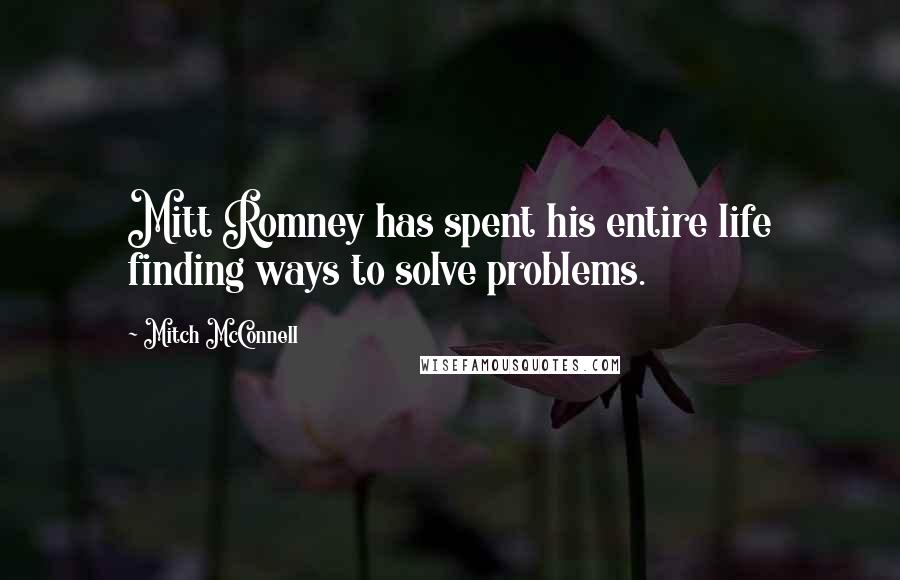 Mitch McConnell Quotes: Mitt Romney has spent his entire life finding ways to solve problems.